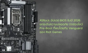 ASRock อัปเดต BIOS รับปี 2026 ยกระดับความปลอดภัย ปิดช่องโหว่ Pre‑Boot ที่พบโดยทีม Vanguard ของ Riot Games ให้เมนบอร์ดหลายรุ่น
